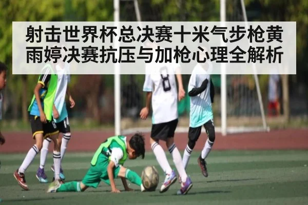 射击世界杯总决赛十米气步枪黄雨婷决赛抗压与加枪心理全解析