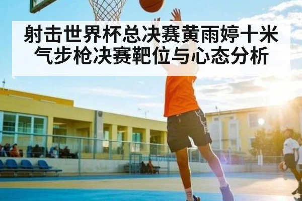 射击世界杯总决赛黄雨婷十米气步枪决赛靶位与心态分析