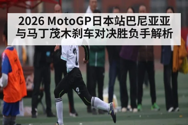 2026 MotoGP日本站巴尼亚亚与马丁茂木刹车对决胜负手解析