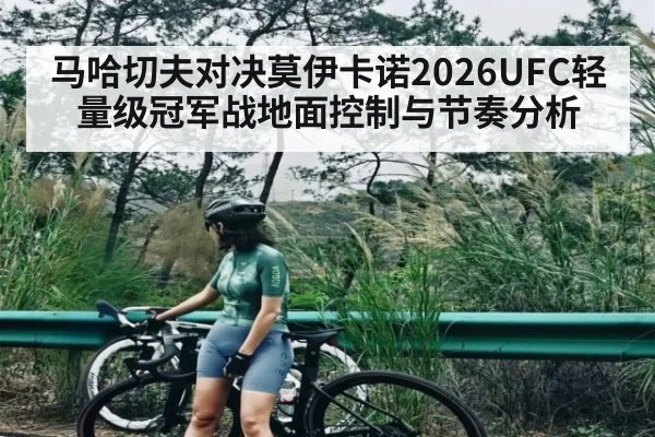 马哈切夫对决莫伊卡诺2026UFC轻量级冠军战地面控制与节奏分析