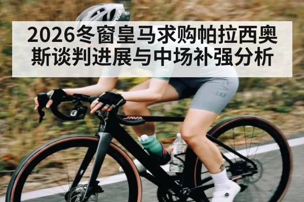 2026冬窗皇马求购帕拉西奥斯谈判进展与中场补强分析