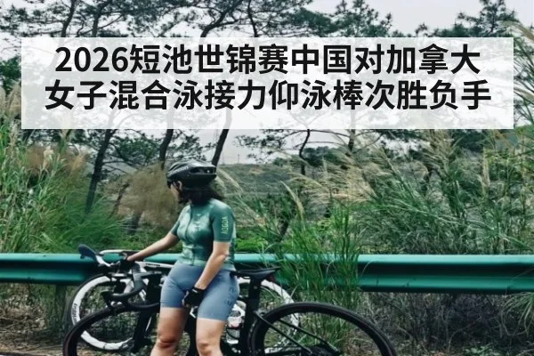 2026短池世锦赛中国对加拿大女子混合泳接力仰泳棒次胜负手