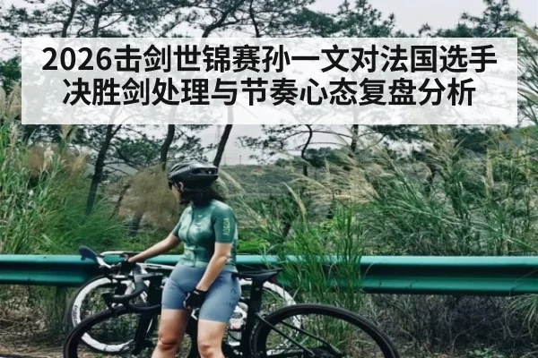 2026击剑世锦赛孙一文对法国选手决胜剑处理与节奏心态复盘分析